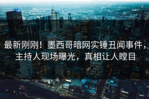 最新刚刚！墨西哥暗网实锤丑闻事件，主持人现场曝光，真相让人瞠目