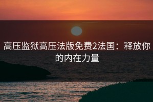 高压监狱高压法版免费2法国：释放你的内在力量