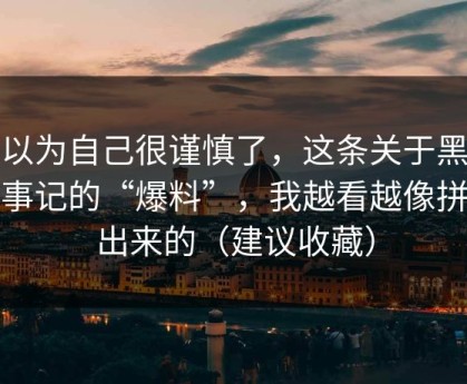 我以为自己很谨慎了，这条关于黑料大事记的“爆料”，我越看越像拼接出来的（建议收藏）