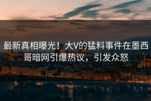 最新真相曝光！大V的猛料事件在墨西哥暗网引爆热议，引发众怒