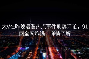 大V在昨晚遭遇热点事件刷爆评论，91网全网炸锅，详情了解