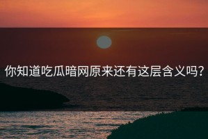 你知道吃瓜暗网原来还有这层含义吗？