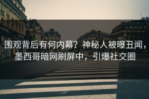 围观背后有何内幕？神秘人被曝丑闻，墨西哥暗网刷屏中，引爆社交圈