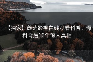 【独家】蘑菇影视在线观看科普：爆料背后10个惊人真相