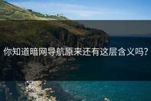 你知道暗网导航原来还有这层含义吗？