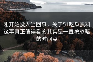 刚开始没人当回事，关于51吃瓜黑料这事真正值得看的其实是一直被忽略的时间点