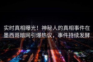 实时真相曝光！神秘人的真相事件在墨西哥暗网引爆热议，事件持续发酵