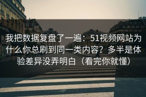 我把数据复盘了一遍：51视频网站为什么你总刷到同一类内容？多半是体验差异没弄明白（看完你就懂）