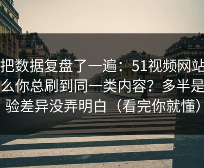我把数据复盘了一遍：51视频网站为什么你总刷到同一类内容？多半是体验差异没弄明白（看完你就懂）