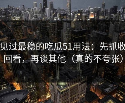 我见过最稳的吃瓜51用法：先抓收藏回看，再谈其他（真的不夸张）