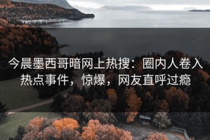 今晨墨西哥暗网上热搜：圈内人卷入热点事件，惊爆，网友直呼过瘾