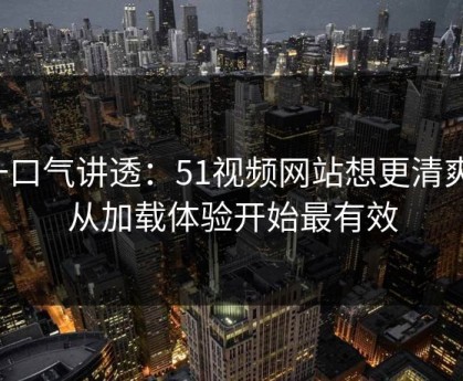 一口气讲透：51视频网站想更清爽：从加载体验开始最有效
