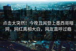 点击太突然！今晚丑闻登上墨西哥暗网，网红真相大白，网友直呼过瘾