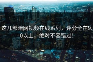 这几部暗网视频在线系列，评分全在9.0以上，绝对不容错过！