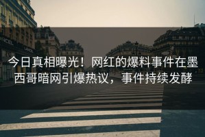 今日真相曝光！网红的爆料事件在墨西哥暗网引爆热议，事件持续发酵