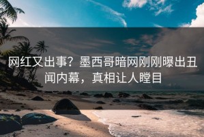 网红又出事？墨西哥暗网刚刚曝出丑闻内幕，真相让人瞠目