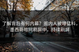 了解背后有何内幕？圈内人被曝猛料，墨西哥暗网刷屏中，持续刷屏