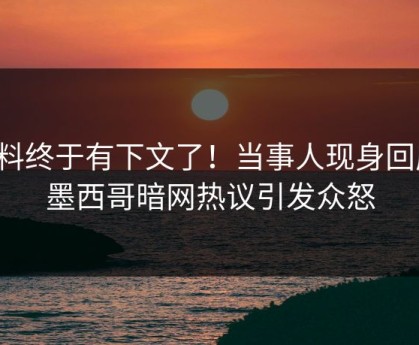 爆料终于有下文了！当事人现身回应，墨西哥暗网热议引发众怒