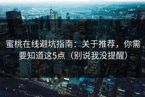 蜜桃在线避坑指南：关于推荐，你需要知道这5点（别说我没提醒）