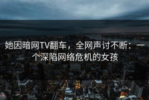 她因暗网TV翻车，全网声讨不断：一个深陷网络危机的女孩