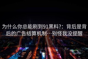 为什么你总能刷到91黑料?：背后是背后的广告结算机制…别怪我没提醒