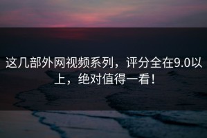 这几部外网视频系列，评分全在9.0以上，绝对值得一看！