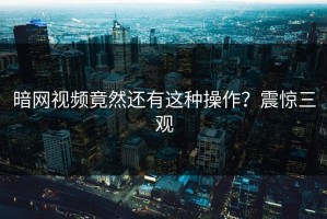 暗网视频竟然还有这种操作？震惊三观
