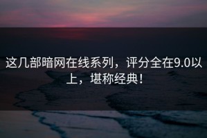 这几部暗网在线系列，评分全在9.0以上，堪称经典！