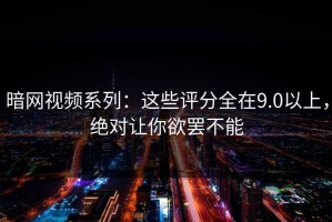 暗网视频系列：这些评分全在9.0以上，绝对让你欲罢不能