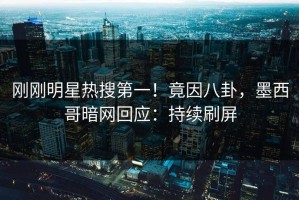 刚刚明星热搜第一！竟因八卦，墨西哥暗网回应：持续刷屏