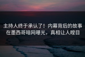 主持人终于承认了！内幕背后的故事在墨西哥暗网曝光，真相让人瞠目