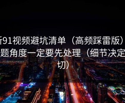 新91视频避坑清单（高频踩雷版）：选题角度一定要先处理（细节决定一切）