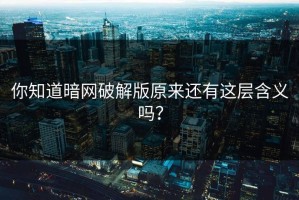 你知道暗网破解版原来还有这层含义吗？