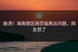 崩溃！海角禁区网页版再出问题，网友怒了