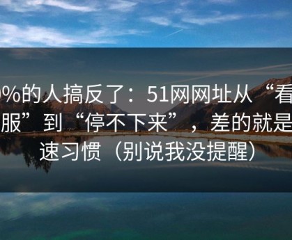 90%的人搞反了：51网网址从“看着舒服”到“停不下来”，差的就是倍速习惯（别说我没提醒）