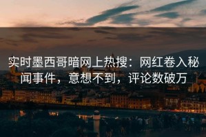 实时墨西哥暗网上热搜：网红卷入秘闻事件，意想不到，评论数破万