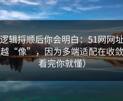 把逻辑捋顺后你会明白：51网网址越用越“像”，因为多端适配在收敛（看完你就懂）