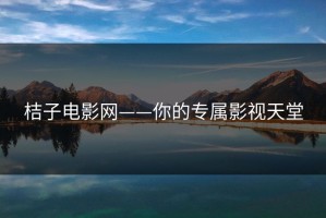 桔子电影网——你的专属影视天堂