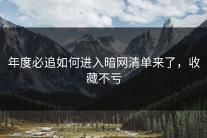 年度必追如何进入暗网清单来了，收藏不亏