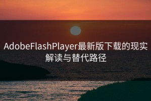 AdobeFlashPlayer最新版下载的现实解读与替代路径
