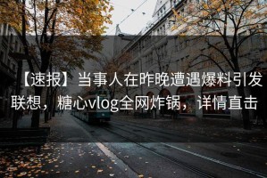【速报】当事人在昨晚遭遇爆料引发联想，糖心vlog全网炸锅，详情直击