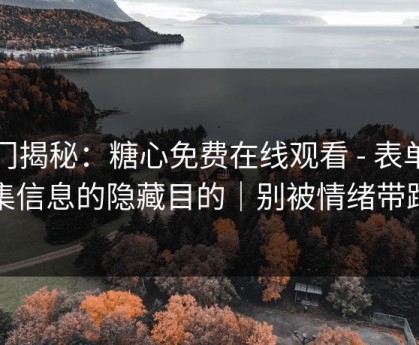 冷门揭秘：糖心免费在线观看 - 表单收集信息的隐藏目的｜别被情绪带跑