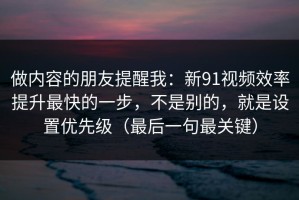 做内容的朋友提醒我：新91视频效率提升最快的一步，不是别的，就是设置优先级（最后一句最关键）