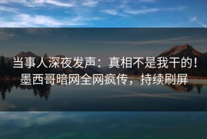 当事人深夜发声：真相不是我干的！墨西哥暗网全网疯传，持续刷屏