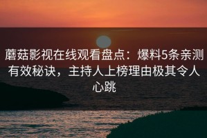 蘑菇影视在线观看盘点：爆料5条亲测有效秘诀，主持人上榜理由极其令人心跳