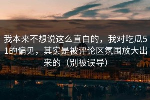 我本来不想说这么直白的，我对吃瓜51的偏见，其实是被评论区氛围放大出来的（别被误导）