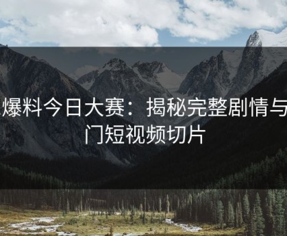 91爆料今日大赛：揭秘完整剧情与热门短视频切片
