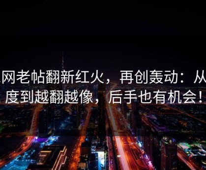 91网老帖翻新红火，再创轰动：从热度到越翻越像，后手也有机会！