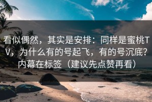 看似偶然，其实是安排：同样是蜜桃TV，为什么有的号起飞，有的号沉底？内幕在标签（建议先点赞再看）