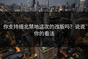 你支持缅北禁地这次的改版吗？说说你的看法